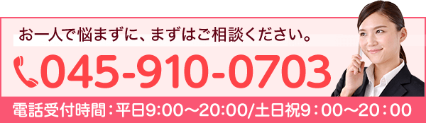 お一人で悩まずに、まずはご相談ください。 TEL:045-910-0703 受付時間:9:00~18:00(土日・祝日応相談)